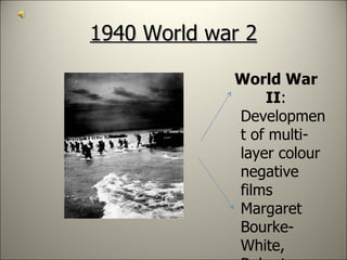 1940 World war 2 World War II : Development of multi-layer colour negative films Margaret Bourke-White, Robert Capa, Carl Mydans, and W. Eugene Smith cover the war for LIFE magazine. 