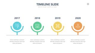 17
TIMELINE SLIDE
WRITE YOUR SUBTITLE HERE
2017 2018 2019 2020
Green marketing is a practice
whereby companies seek to go
above and beyond.
Green marketing is a practice
whereby companies seek to go
above and beyond.
Green marketing is a practice
whereby companies seek to go
above and beyond.
Green marketing is a practice
whereby companies seek to go
above and beyond.
 