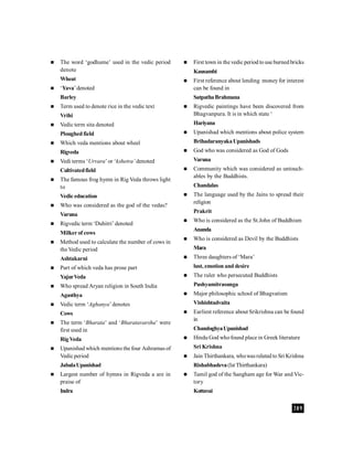 389
 The word ‘godhume’ used in the vedic period
denote
Wheat
 ‘Yava’denoted
Barley
 Term used to denote rice in the vedic text
Vrihi
 Vedic term sita denoted
Ploughed field
 Which veda mentions about wheel
Rigveda
 Vedi terms ‘Urvara’or ‘kshetra’ denoted
Cultivatedfield
 The famous frog hymn in Rig Veda throws light
to
Vedic education
 Who was considered as the god of the vedas?
Varuna
 Rigvedic term ‘Duhitri’ denoted
Milker of cows
 Method used to calculate the number of cows in
the Vedic period
Ashtakarni
 Part of which veda has prose part
YajurVeda
 Who spread Aryan religion in South India
Agasthya
 Vedic term ‘Aghanya’denotes
Cows
 The term ‘Bharata’ and ‘Bharatavarsha’ were
first used in
RigVeda
 Upanishad which mentions the four Ashramas of
Vedic period
JabalaUpanishad
 Largest number of hymns in Rigveda a are in
praise of
Indra
 First town in the vedic period to use burned bricks
Kausambi
 First reference about lending money for interest
can be found in
SatpathaBrahmana
 Rigvedic paintings have been discovered from
Bhagvanpura. It is in which state ‘
Hariyana
 Upanishad which mentions about police system
BrihadaranyakaUpanishads
 God who was considered as God of Gods
Varuna
 Community which was considered as untouch-
ables by the Buddhists.
Chandalas
 The language used by the Jains to spread their
religion
Prakrit
 Who is considered as the St.John of Buddhism
Ananda
 Who is considered as Devil by the Buddhists
Mara
 Three daughters of ‘Mara’
lust, emotion and desire
 The ruler who persecuted Buddhists
Pushyamitrasunga
 Major philosophic school of Bhagvatism
Vishishtadvaita
 Earliest reference about Srikrishna can be found
in
ChandoghyaUpanishad
 Hindu God whofound place in Greek literature
Sri Krishna
 Jain Thirthankara, whowasrelated to Sri Krishna
Rishabhadeva(Ist Thirthankara)
 Tamil god of the Sangham age for War and Vic-
tory
Kottavai
 