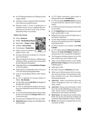 397
 In 1533 Humayun built thecityof Dinpana (world
refuge) in Delhi.
 Humayun’s tomb is situated in Delhi (first build-
ing in India having double domes)
 Humayun tomb is known as predecessor of
Tajmahal, because Taj was modelled after this,
alsoknown as a dormitory of the house of Timur.
Mirak Mirza Ghias is its architect.
Akbar the Great
 Father - Humayun
 Mother-HamidaBhanuBegum
 Step mother - Magam Anaga
 Guardian- BairamKhan
 First Guardian -MunimKhan
 Akbar was born at Amarkot in
Sindh in 23 Nov. 1542.
 He came tothe throne on February14, 1556 at the
age of 14 at Kalanur.
 Hemu the Hindu Prime Minister of Muhammed
Adilshah of Bihar occupied Agra and accepted
thetitle Maharaja Vikramaditya.
 AkbarkilledHemuin theSecondBattleofPaniput
in 1556 November 2.
 Akbar became an independent ruler at the age of
18in 1560, after dismissing Bairamkhan.
 Later he married Bairam Khans widow Salima
Begum.
 In 1561 he defeated the musician Sulthan of
Malwa - Baz Bahadur.
 In 1562Akbar marriedJoda Bhai, thedaughter of
Raja Bharmal ofAmber
 In 1564, he abolished the religious tax Jaziya.
Jaziya wasimpossed for thefirst time byFirozshah
Tughlaq.
 In 1572he capturedGujarat and in memoryofthat
he built a newcapital cityFathepur sikri (cityof
Victory) near Agra.
 TheearlynameofFathepur Sikri was cityofSikri.
 Buland Darwazaisthegate wayofFathepur Sikri,
built byAkbar.
 In 1575 Akbar constructed a prayer house in
Fathepur Sikri known asIbadatkhana.
 In 1579 heissuedtheInfallibilityDecreebywhich
he made himself the supreme head in religious
matters.
 In 1580 the first Jesuit missionaries arrived at the
court of Akbar.
 In 1585 RalphFitchthe first English man toreach
India, reached Akbar’s court.
 Ralph Fitch is known as pioneer English man or
torch bearer Englishman.
 In 1582 Akbar founded a newreligion for univer-
sal peace and monotheism known as ‘Din Ilahi’
means Divine Faith.
 In 1583 he started a new Calendar called Ilahi
Calendar.
 In 1576 Akbar defeated Maharana Pratap of
Mewar in the battle of Haldighat. Haldighat is a
mountain pass in the Aravallyhills in Rajasthan.
 The Portuguese introduced tobacco for the first
time in India in the court of Akbar in 1604.
 Akbar was the Mughal Emperor when the En-
glish East India Company was being founded in
1600December 31.
 Akbar died in 1605.
 His tomb is situated at Sikhandra near Agra.
 Akbar was an illiterate person, but he was a pa-
tron of men of eminence. He maintained a Scho-
lastic Assembly in his court. They included the
following personalities.
 Abul Fazal : Akbar’s court historian who wrote
Akbar’s biographical works Ain-i-Akbari and
Akbar Namah..
 Abul Faizi : Persian poet and brother of Abul
Fazal. He translated Mahabharata into Persian in
name ‘Razam Namah’ and Bhaskaracharya’s
mathematical work Leelavati intoPersian.
 MianTansen :His original name wasRamThanu
Pande. He was the court Musician of Akbar. He
composed a Raga, Rajdarbari in honour ofAkbar.
 Birbal : Hisreal name was Mahesh Das. He isthe
court jester of Akbar.
Akbar
 