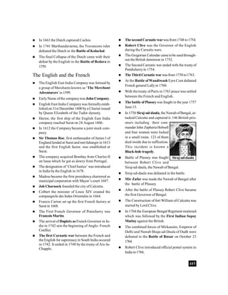 405
 In 1663 the Dutch captured Cochin.
 In 1741 Marthandavarma, the Travancore ruler
defeated the Dutch in the Battle of Kolachal.
 The final Collapse of the Dutch came with their
defeat by the English in the Battle of Bedara in
1759.
The English and the French
 The English East India Companywas formed by
a group of Merchants known as ‘The Merchant
Adventurers’in 1599.
 EarlyName ofthe companywas John Company.
 English East India Companywas formallyestab-
lished on 31st December 1600 bya Charter issued
by Queen Elizabeth of the Tudor dynasty.
 Hector, the first ship of the English East India
companyreached Surat on 24 August 1606.
 In 1612 the Companybecame a joint stock com-
pany.
 Sir Thomas Roe, first ambassador of James I of
Englandlanded at Surat andmet Jahangir in 1613
and the first English factor, was established at
Surat.
 The company acquired Bombay from Charles II
on lease which he got as dowry from Portugal.
 The designation of‘ChiefJustice’ was introduced
in India bythe English in 1678.
 Madras became the first presidencychartered as
municipal corporation with Mayor’s court 1687.
 Job Charnock founded the city of Calcutta.
 Colbert the minister of Louis XIV created the
compangnile des Indes Orientales in 1664.
 Francis Carton set up the first French factory at
Surat in 1668.
 The First French Governor of Ponicherry was
FrancoisMartin.
 The arrival of Dupleixas French Governor in In-
dia in 1742 saw the beginning of Anglo- French
Conflict.
 The first Carnatic war between the French and
the English for supremacyin South India occured
in 1742. It ended in 1748 bythe treaty of Aix-la-
Chapple.
 The second Carnatic warwasfrom 1748to1754.
 Robert Clive was the Governor of the English
during the Carnatic wars.
 TheGregorian Calendar cametobe usedthrough-
out the British dominion in 1752.
 The Second Carnatic war ended with the treatyof
Pondicherryin 1754.
 The Third Carnatic warwasfrom 1758to1763.
 At the Battle ofWandiwash Eyre Coot defeated
French general Lallyin 1760.
 With the treaty ofParis in 1763 peace was settled
between the French and English.
 The battle of Plasseywas fought in the year 1757
June 13.
 In 1756 Siraj-ud-daula, the NawabofBengal, at-
tacked Calcutta and captured it. 146 British pris-
oners including their com-
mander John Zepheria Holwell
and four women were locked
in a small room. 123 of them
died inside due to suffication.
This incident is known a
Black-hole tragedy.
 Battle of Plassey was fought
between Robert Clive and
Siraj-ud-daula, the Nawab ofBengal.
 Siraj-ud-daula was defeated in the battle.
 Mir Zafar was made the Nawab of Bengal after
the battle of Plassey.
 After the battle of Plassey Robert Clive became
the first Governor of Bengal.
 The Construction of fort William of Calcutta was
started by Lord Clive.
 In 1764 the European Bengal Regiment mutinied
which was followed by the First Indian Sepoy
Mutiny against the British.
 The combined forces of Mirkassim, Emperor of
Delhi and Nawab Shuja-ud-Daula of Oudh were
defeated in the Battle of Buxar on October 23
1764.
 Robert Clive introduced official postal system in
India in 1766.
Siraj-ud-daula
 