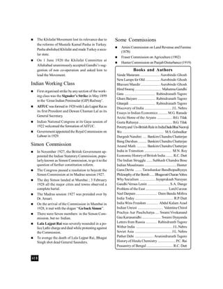 418
 The Khilafat Movement lost its relevance due to
the reforms of Mustafa Kamal Pasha in Turkey.
Pasha abolished Khilafat and made Turkeya secu-
lar state.
 On 1 June 1920 the Khilafat Committee at
Allahabad unanimouslyaccepted Gandhi’s sug-
gestion of non co-operation and asked him to
lead the Movement.
Indian Working Class
 First organised strike byanysection of the work-
ing class was the Signaler’s Strike in May1899
in the ‘Great Indian Peninsular (GIP) Railway’.
 AITUCwasformed in 1920withLala Lajpat Raias
its first President and Dewan Chaman Lal as its
General Secretary.
 Indian National Congress at its Gaya session of
1922 welcomed the formation ofAITUC.
 Government appointed the Royal Commission on
Labour in 1929.
Simon Commission
 In November 1927, the British Government ap-
pointed the Indian StatutoryCommission, popu-
larlyknown as Simon Commission, togo it to the
question of further constitution reform.
 The Congress passed a resolution to boycott the
Simon Commission at its Madras session 1927.
 The day Simon landed at Mumbai ; 3 February
1928 all the major cities and towns observed a
complete hartal.
 The Madras session 1927 was presided over by
Dr.Ansari.
 On the arrival of the Commission in Mumbai in
1928, it met with the slogan ‘‘Goback Simon’’.
 There were Seven members in the Simon Com-
mission. but no Indian.
 Lala Lajpat Rai was severelywounded in a po-
liceLathi chargeanddied while protestingagainst
the Commission.
 To avenge the death of Lala Lajpat Rai, Bhagat
Singh shot dead General Saunders.
Books and Authors
Vande Mataram.....................Aurobindo Ghosh
NewLamps for Old ...............Aurobindo Ghosh
Bhavani Mandir ....................Aurobindo Ghosh
HindSwaraj ........................... Mahatma Gandhi
Gora ................................ Rabindranath Tagore
GhareBaiyare .................. Rabindranath Tagore
Gitanjali ........................... Rabindranath Tagore
Discovery of India ............................ J.L. Nehru
Essays in Indian Economics ..........M.G. Ranade
Arctic Home of the Aryans ................ B.G.Tilak
Geeta Rahasya ................................... B.G.Tilak
Povertyand Un-BritishRuleinIndiaDadaBhaiNaoroji
We ........................................... M.S.Golwalkar
Durgesh Nandini .... Bankim Chandra Chatterjee
Bang Darshan......... Bankim Chandra Chatterjee
Anand Math .......... Bankim Chandra Chatterjee
India in Transition ............................ M.N. Roy
Economic Historyof British India ....... R.C. Dutt
The Indian Struggle ......Subhash Chandra Bose
Indian Musalmans .................................Hunter
Gana Devta ....... Tarashankar Bandhopadhyaya
Philosophyofthe Bomb..... BhagavatiCharanVohra
WhySocialism ................ Jayaprakash Narayan
Gandhi Versus Lenin ....................... S.A. Dange
Problem of the East ....................... LordCurzon
Neel Darpam ...................... Deen Bandu Mithra
India Today ........................................ R.P. Dutt
India Wins Freedom ............ Abdul Kalam Azad
Indian Unrest .......................... ValentineChirol
Prachya Aur Paschchatya .... SwamiVivekanand
Gau Karunanidhi.................... Swami Dyayanda
Letters from Russia ............ Rabindranth Tagore
Wither India ...................................... J.L.Nehru
Soviet Asia ...................................... J.L. Nehru
Pather Debi ................... Avanindranath Tagore
Historyof Hindu Chemistry .................. P.C. Rai
Peasantry of Bengal ........................... R.C. Dutt
Some Commissions
 Amini Commission on Land Revenue andFamine
(1878)
 Fraser Commission on Agriculture (1902)
 Hunter Commission on PunjabDisturbance(1919)
 