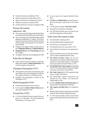 419
 Rowlatt Commission on Sedition (1919)
 Butler Commission on Indian States (1927)
 SapruCommission on Unemployment (1935)
 WhitleyCommission on Labour (1939)
 Floud Commission on Tenancyin Bengal (1940)
Peasant Movements
Indigo Revolt - 1860
 The revolt was directed against the British Plant-
erswhobehaved like Feudal Lords in their estates.
 The revolt began after Hemachandrakar deputy
Magistrate, published on 17 August, 1859 a proc-
lamation to policmen that theyshould interefere
with the rights of the peasants to saw whatever
theypreferred.
 It began at Govindpur village in Nadia and was
led byDigambar Bishwas and BishnuBishwas.
 DinBanduMitra’snovel Neel Darpanprotrayed
this struggle.
 AnIndigoCommission wasalsoappointedin1860.
Pabna Revolt (Bengal)
 In may 1874 an Agrarian League was formed in
Pabna. Main leader wasIshan ChandraRoy.The
revolt was against increased rent.
Champaran Satyagraha (1917)
 The peasants in this region were forced to culti-
vate indigo at the prices decided by the British.
This system was known as Tinkathia system.
 Gandhiji’s first Satyagraha in India was the
Champaranin 1917.
Kheda Satyagraha (1918)
 Chieflydirected against the government.
 It was started by Madan Mohan Malavya later
taken up byGandhiji in 1918.
Swaraj Party (1923)
 C.R. Das and Motilal Nehru resigned from con-
gress on 31 December 1922 and founded the
Swaraj Partyon 1st January1923.
 Its early name was Congress Khilafat Swaraj
Party.
 C.R. Das and Motilal Nehru were the frist presi-
dent and Secretary respectively of the Swaraj
Party.
 C.R. Das gave the slogan ‘Enter the Council’
 Swaraj Partywas formed at Allahabad.
 The 1924 when Gandhi came out of Jail he sup-
ported the programme of Swaraj Party.
Trade Union Movement in India
 FirstTextile Mill : Bombay(1853)
 First Jute Mill at Rishra in Bengal (1855)
 First Factory Act was passed in 1881.
 The Second Factory Act was passed in 1891.
 First Industrial Commission was appointed in
1875.
 The first real labour union was formed in October
1901 in Calcutta called the Printers Union.
 The Madras Labour Union was the first
organisation with regular membership and was
started by G. Ramanujalu Naidu, G. Challapathi
and was presided over byB.P. Wadia in 1918.
 TheAll IndiaTrade UnionCongresswasfounded
in 1920. The Indian National Congress President
of the year was elected as its President.
 The Trade Union Act of 1926 organised trade
unions as legal Associations.
 The Jamshedpur Labour Association was
founded by S.N. Haldar and Byomkesh
Chakravarthyin 1920.
 In 1929, All India Trade Union Federation was
formed under the leadership of NM Joshi.
 The Congress Socialist Party was founded in
1934.
 Kanpur Labour Enquiry Committee was founded
under the chairmanship of Rajendra Prasad.
 In 1944 national leaders lead by Sardar Patel
organised the Indian National Trade Union Con-
gress.
 