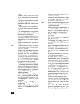 370
Games.
: EDUSAT - India’s first exclusive satel-
lite for educational services, placed in
orbit.
: Tata Motors becomes the first company
in the Indian engineering sector to list
its securities on the NewYork Stock Ex-
change.
: Kerala’s Palakkad district collectorate is
the first in India to be totally computer-
ised.
: The Mahatma Gandhi International
Peace Award to the former Botswana
President Sir Ketimile Masire.
: Over 80,000 people are killed following
an undersea earthquake off Sumatra in
Indonesia, over 19,000 people are killed
in India.
: ‘Lakshya’ pilotless target aircraft, test
flown.
2005 : Cabinet decided to offer dual citizenship
for all overseas Indians who migrated af-
ter January26, 1950.
: President’s rule was imposedon Goa and
the Assembly kept under suspended
animation, even after the Pratapsingh
Rane Government wins the trust vote.
: Tamil writer D. Jayakanthan is selected
for the 38th Jnanapith Award for 2002.
He is the second Tamil author after P.V.
Akhilandan to receive the honour.
: Dandi March route (384 km) is declared
a heritage path and the Prime Minister,
Manmohan Singh, announces a Rs 10
crore package for Sabarmati Gandhi
Ashram renovation, on the 75th anniver-
sary day of the breaking of the salt act
byMahatma Gandhi.
: India’s Polar Satellite Launch Vehicle
PSLVC-6 is launched from the spaceport
in Sriharikota, and it injects two satel-
lites CARTOSAT - 1 and HAMSAT into
their orbits.
: The Lok Sabha passes the Right to in-
formation Bill.
: The Prime Minister, Manmohan Singh,
launches the National Knowledge Com-
mission.
: The Government comesout with thefirst
ever Outcome Budget.
: Thetrial-run, ofthefirst Amritsar-Lahore
service begins linking the two cities for
the first time nearlysix decades.
2006 : India’sfirst rubber dam is installedacross
the Janjhavati river in Andhra Pradesh’s
Vizianagaram district.
: Booker Prize winner Arundhati Roy is
awarded the 2005 Sahitya Akademi
Award for English for her book of es-
says The Algebra of Infinite Justice.
: The first-ever-Lahore- Amritsar bus ser-
vice begins.
: The world’s longest rail is flagged off
from Bhilai steel plant.
: The President A.P.J. Abdul Kalam, re-
turns the Office of Profit Bill for recon-
sideration
: A.P.J. Abdul Kalam becomes the first
President to make a sortie in a combat
aircraft after flying in a Sukhoi-30 MKT
after take off from Lahegaon airbase,
Pune.
: N. Gopalaswami takes over as the new
ChiefElection Commissioner.
: TheGSLV-FO2
launch fromSriharikota,
Andhra Pradesh ends in failure after the
vehicle crashes into the Bay of Bengal.
: Social activist Arvind Kajriwal is elected
for the 2006 Ramon Magsaysay Award
in the Emergent Leadership category.
: The President A.P.J Abdul Kalam, con-
fers the 39th Jnanapith Award on
Marathi writer Vinda Karandikar.
: Actor Shabana Azmi is chosen for the
Gandhi International Peace Prize2006.
: The protection of women from Domestic
ViolenceAct 2006 comes into effect.
: The Prime Minister Manmohan Singh,
presents the 21st Indira Gandhi Prize for
National Integration to lyricist Javed
Akhtar.
: Sri Lankan President, Mahinda
Rajapaksa inaugurates the three - day
first Asian Mayor’s meet in Dehra Dun.
 