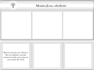 Desceu com eles, foi a Nazaré e
lhes era submisso, sua mãe
conservava todas essas coisas no
seu coração (Lc 2.51).
Menino Jesus, obediente
 