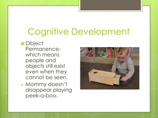 Cognitive Development
 Object
  Permanence-
  which means
  people and
  objects still exist
  even when they
  cannot be seen.
 Mommy doesn’t
  disappear playing
  peek-a-boo.
 