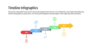 Timeline Infographics
JAN
FEB
MAR
APR
Venus has a beautiful name and is the second planet from the Sun. It’s terribly hot, even hotter than Mercury,
and its atmosphere is poisonous. It’s the second-brightest natural object in the night sky after the Moon
MAY
 