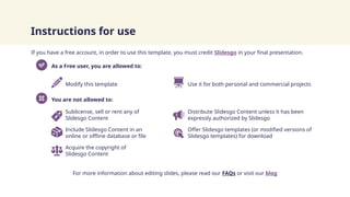 Instructions for use
If you have a free account, in order to use this template, you must credit Slidesgo in your final presentation.
For more information about editing slides, please read our FAQs or visit our blog
As a Free user, you are allowed to:
Modify this template Use it for both personal and commercial projects
You are not allowed to:
Sublicense, sell or rent any of
Slidesgo Content
Distribute Slidesgo Content unless it has been
expressly authorized by Slidesgo
Include Slidesgo Content in an
online or offline database or file
Offer Slidesgo templates (or modified versions of
Slidesgo templates) for download
Acquire the copyright of
Slidesgo Content
 
