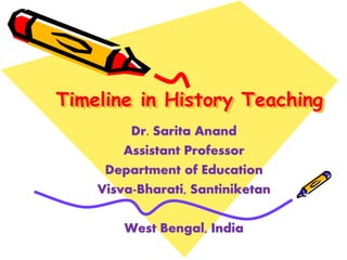 Timeline in History Teaching
Dr. Sarita Anand
Assistant Professor
Department of Education
Visva-Bharati, Santiniketan
West Bengal, India
 