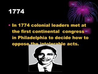 1774 In 1774 colonial leaders met at the first continental  congress in Philadelphia to decide how to oppose the intolerable acts. 