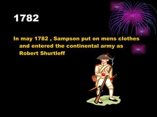 1782 In may 1782 , Sampson put on mens clothes and entered the continental army as  Robert Shurtleff   