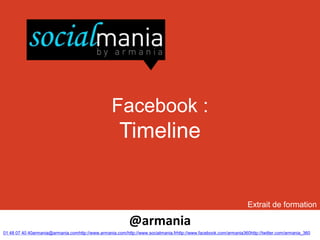 Facebook :
                                                      Timeline


                                                                                                                   Extrait de formation

                                                           @armania
01 48 07 40 40armania@armania.comhttp://www.armania.com/http://www.socialmania.frhttp://www.facebook.com/armania360http://twitter.com/armania_360
 