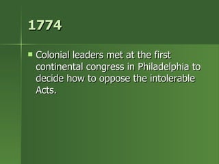 1774 Colonial leaders met at the first continental congress in Philadelphia to decide how to oppose the intolerable Acts. 