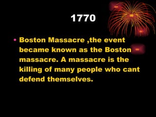 1770 Boston Massacre ,the event became known as the Boston massacre. A massacre is the killing of many people who cant defend themselves.  