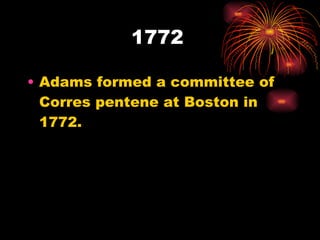 1772 Adams formed a committee of Corres pentene at Boston in 1772. 