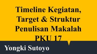 Yongki Sutoyo
Timeline Kegiatan,
Target & Struktur
Penulisan Makalah
PKU 17
 