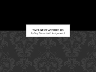 By Troy Silva – Unit 2 Assignment 2
TIMELINE OF ANDROID OS
 