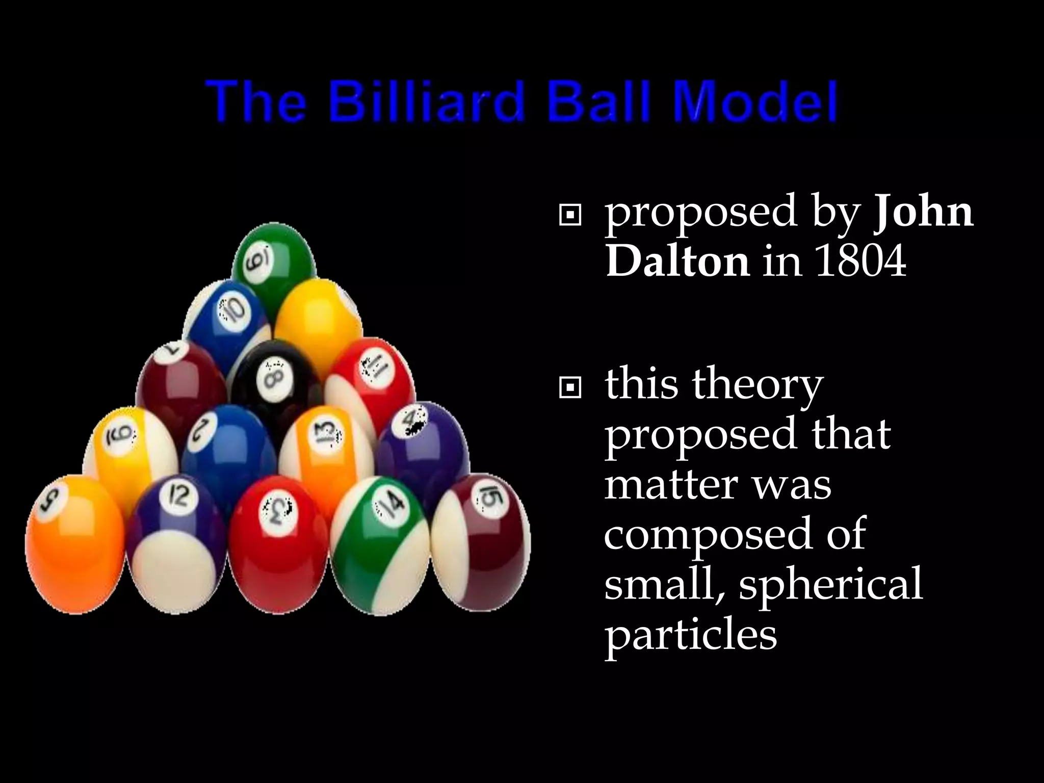  proposed by John
Dalton in 1804
 this theory
proposed that
matter was
composed of
small, spherical
particles
 