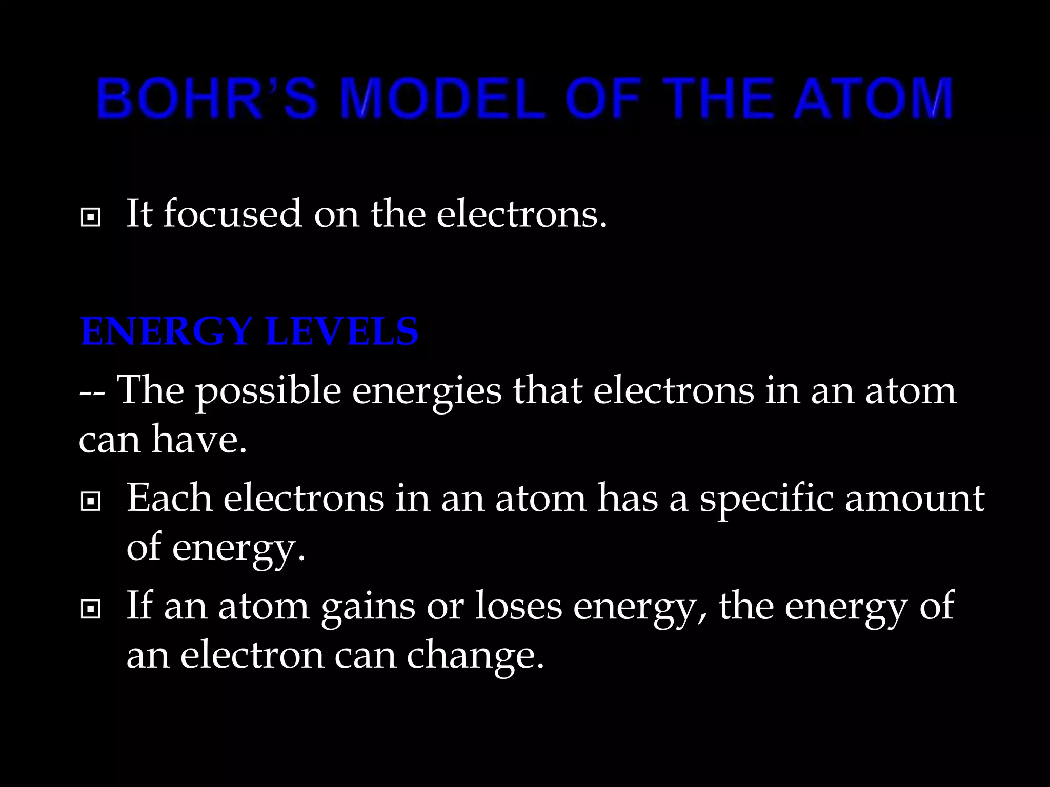  It focused on the electrons.
ENERGY LEVELS
-- The possible energies that electrons in an atom
can have.
 Each electrons in an atom has a specific amount
of energy.
 If an atom gains or loses energy, the energy of
an electron can change.
 