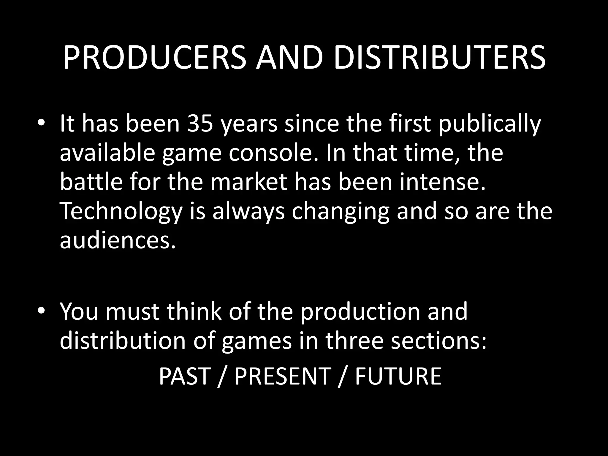 PRODUCERS AND DISTRIBUTERSIt has been 35 years since the first publically available game console. In that time, the battle for the market has been intense. Technology is always changing and so are the audiences.You must think of the production and distribution of games in three sections:					PAST / PRESENT / FUTURE