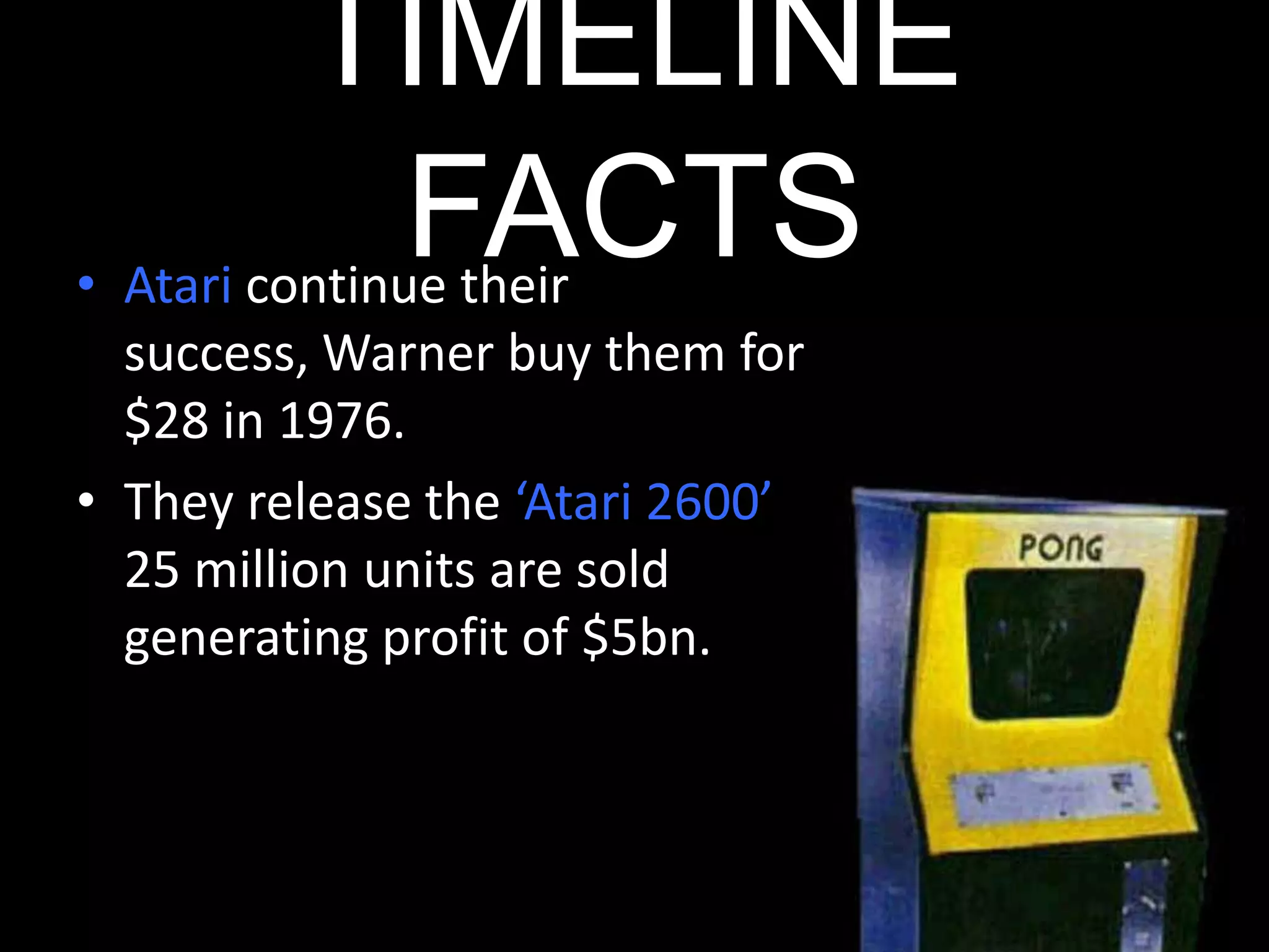 TIMELINE FACTSAtari continue their success, Warner buy them for $28 in 1976. They release the ‘Atari 2600’ 25 million units are sold generating profit of $5bn.