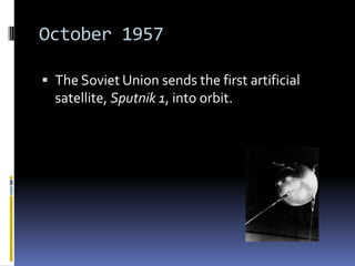 October 1957

 The Soviet Union sends the first artificial
  satellite, Sputnik 1, into orbit.
 