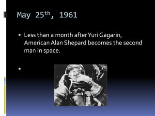 May 25th, 1961

 Less than a month after Yuri Gagarin,
    American Alan Shepard becomes the second
    man in space.


 