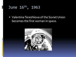 June 16th, 1963

 Valentina Tereshkova of the Soviet Union
  becomes the first woman in space.
 