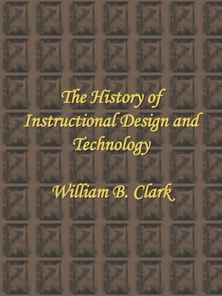 The History of Instructional Design and Technology William B. Clark 