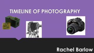 TIMELINE OF PHOTOGRAPHY 
Rachel Barlow 
 