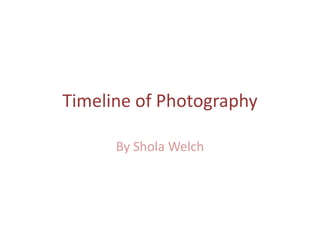 Timeline of Photography

      By Shola Welch
 