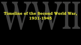 Timeline of the Second World War,
1931-1945
 