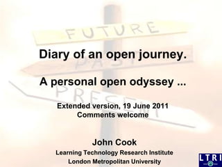 Diary of an open journey.A personal open odyssey ...Extended version, 19 June 2011Comments welcome John Cook Learning Technology Research Institute  London Metropolitan University 