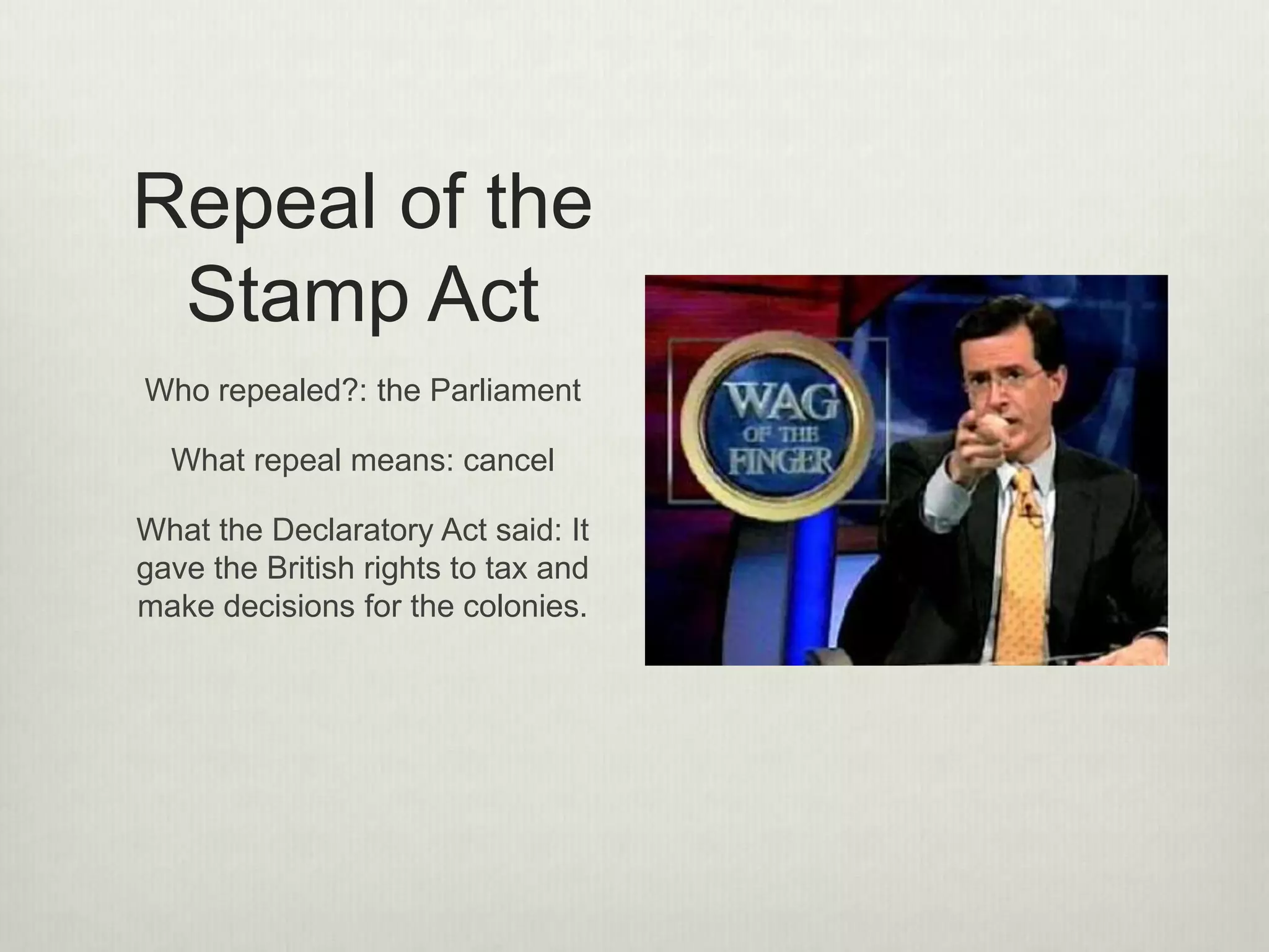 Proclamation
of 1763
• To avoid further conflict with Native
Americans.
• Forbade all settlement west of the
Appalachian Mountains.
• Proclamation by Britain at the end of the
French and Indian war that prohibited
settlement by colonists on Indian territory.
• Angered colonists who just fought to gain
the right to settle on that land
8
 