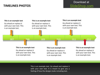 This is an example text Go ahead an replace it with your own text. This is an example text. This is an example text Go ahead an replace it with your own text. This is an example text. This is an example text Go ahead an replace it with your own text. This is an example text. This is an example text Go ahead an replace it with your own text. This is an example text. This is an example text Go ahead an replace it with your own text. This is an example text. This is an example text Go ahead an replace it with your own text. This is an example text. TIMELINES PHOTOS Download at  SlideShop.com 2008 2009 2010 2011 2007 2012 This is an example text. Go ahead and replace it with your own text. It is meant to give you a feeling of how the designs looks including text. 