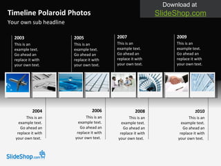 Your own sub headline Timeline Polaroid Photos 2003 This is an example text. Go ahead an replace it with your own text.  2004 This is an example text. Go ahead an replace it with your own text.  2005 This is an example text. Go ahead an replace it with your own text.  2006 This is an example text. Go ahead an replace it with your own text.  2007 This is an example text. Go ahead an replace it with your own text.  2008 This is an example text. Go ahead an replace it with your own text.  2009 This is an example text. Go ahead an replace it with your own text.  2 010 This is an example text. Go ahead an replace it with your own text.  