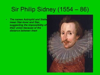 Sir Philip Sidney (1554 – 86) The names Astrophil and Stella mean Star-lover and Star, suggesting the impossibility of their union because of the distance between them 