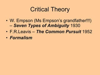 Critical Theory W. Empson (Ms Empson’s grandfather!!!) –  Seven Types of Ambiguity  1930 F.R.Leavis –  The Common Pursuit  1952 Formalism 