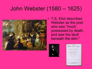 John Webster (1580 – 1625) T.S. Eliot described Webster as the poet who was "much possessed by death, and saw the skull beneath the skin."  