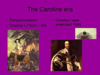 The Caroline era Period/monarch Charles I (1625 – 49) Charles I was executed 1649 