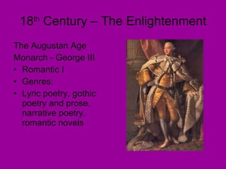 18 th  Century – The Enlightenment The Augustan Age Monarch - George III Romantic I Genres: Lyric poetry, gothic poetry and prose, narrative poetry, romantic novels 