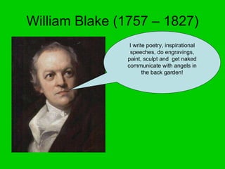 William Blake (1757 – 1827) I write poetry, inspirational speeches, do engravings, paint, sculpt and  get naked communicate with angels in the back garden! 