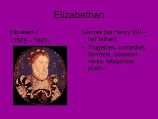 Elizabethan Elizabeth I (1558 – 1603) Genres (as Henry VIII – her father) Tragedies, comedies. Sonnets, classical verse, allegorical poetry 