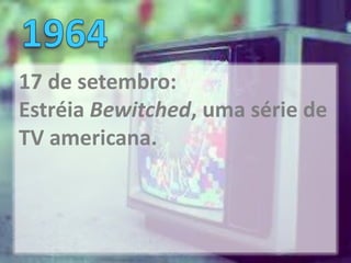 17 de setembro:
Estréia Bewitched, uma série de
TV americana.
 