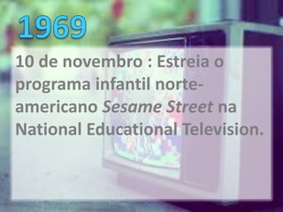 10 de novembro : Estreia o
programa infantil norte-
americano Sesame Street na
National Educational Television.
 