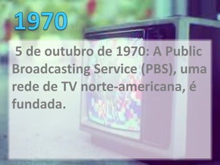 5 de outubro de 1970: A Public
Broadcasting Service (PBS), uma
rede de TV norte-americana, é
fundada.
 