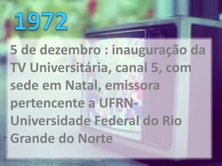 5 de dezembro : inauguração da
TV Universitária, canal 5, com
sede em Natal, emissora
pertencente a UFRN-
Universidade Federal do Rio
Grande do Norte
 