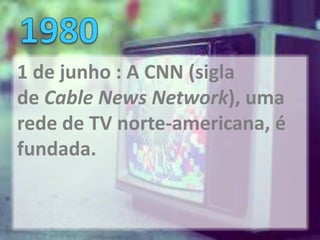 1 de junho : A CNN (sigla
de Cable News Network), uma
rede de TV norte-americana, é
fundada.
 