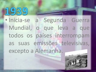• Inicia-se a Segunda Guerra
  Mundial, o que leva a que
  todos os países interrompam
  as suas emissões televisivas,
  excepto a Alemanha.
 