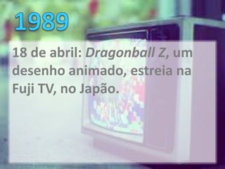18 de abril: Dragonball Z, um
desenho animado, estreia na
Fuji TV, no Japão.
 